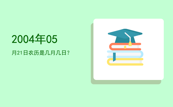2004年05月21日农历是几月几日?