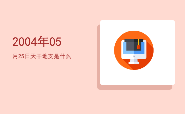 2004年05月25日天干地支是什么