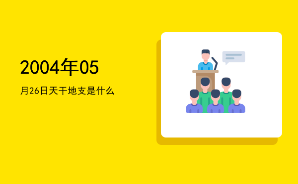 2004年05月26日天干地支是什么