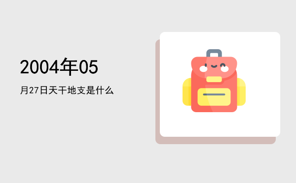 2004年05月27日天干地支是什么