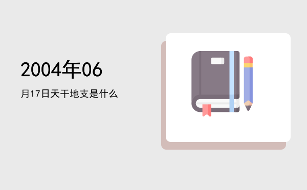 2004年06月17日天干地支是什么