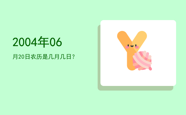 2004年06月20日农历是几月几日?