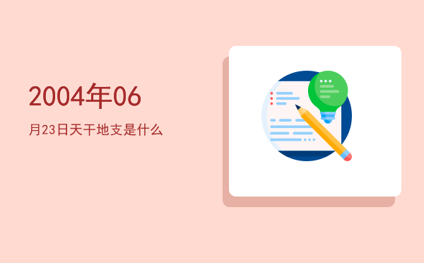 2004年06月23日天干地支是什么