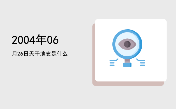 2004年06月26日天干地支是什么