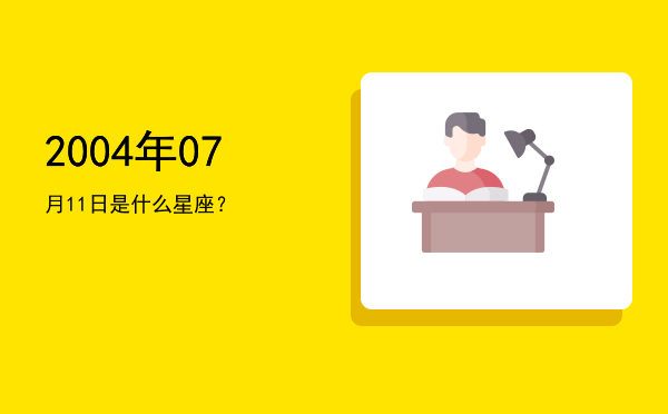 2004年07月11日是什么星座？