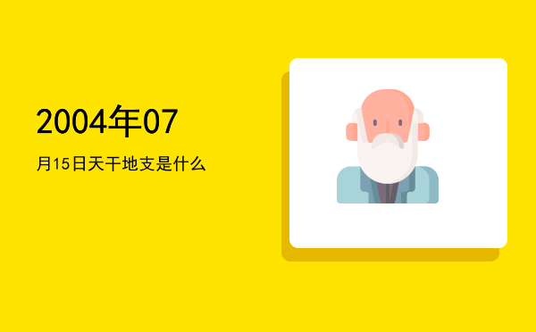 2004年07月15日天干地支是什么