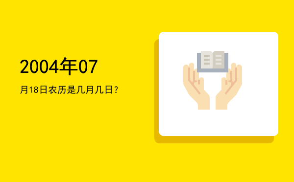 2004年07月18日农历是几月几日？