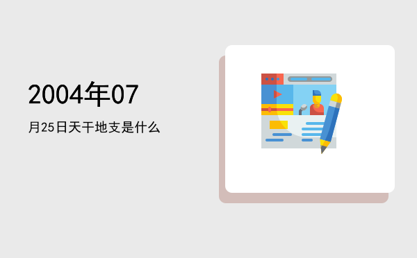 2004年07月25日天干地支是什么