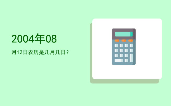 2004年08月12日农历是几月几日?