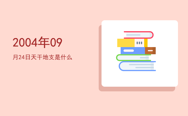 2004年09月24日天干地支是什么