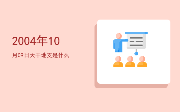 2004年10月09日天干地支是什么