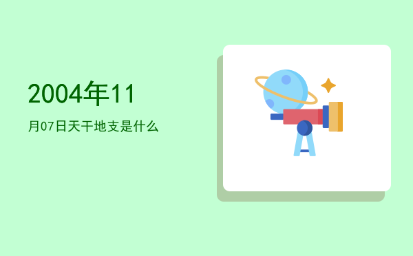 2004年11月07日天干地支是什么