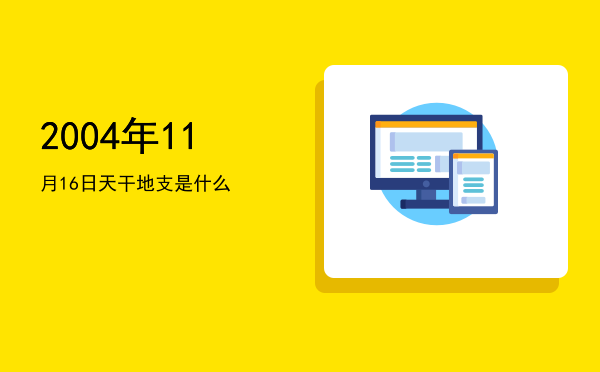 2004年11月16日天干地支是什么