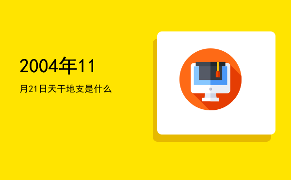 2004年11月21日天干地支是什么