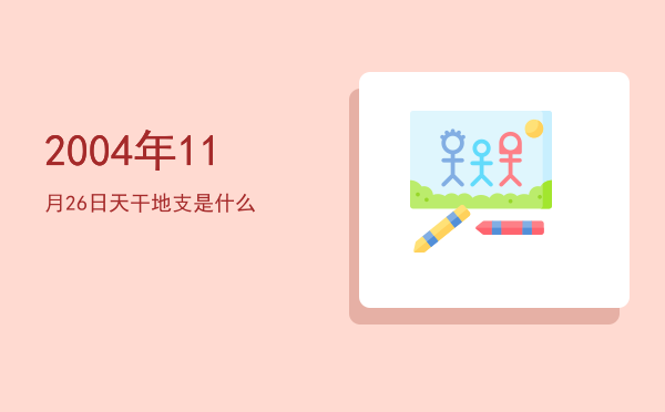 2004年11月26日天干地支是什么