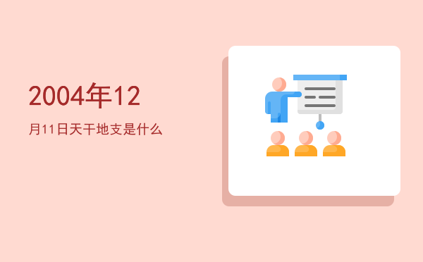 2004年12月11日天干地支是什么
