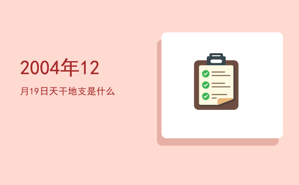2004年12月19日天干地支是什么
