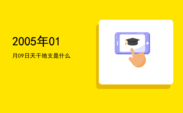2005年01月09日天干地支是什么