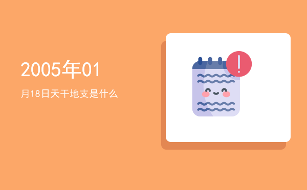 2005年01月18日天干地支是什么