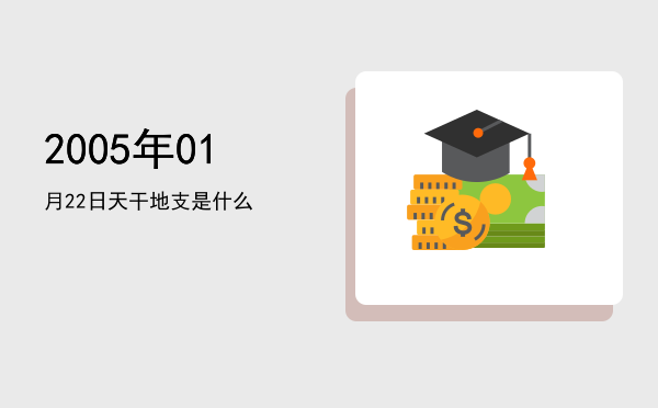 2005年01月22日天干地支是什么