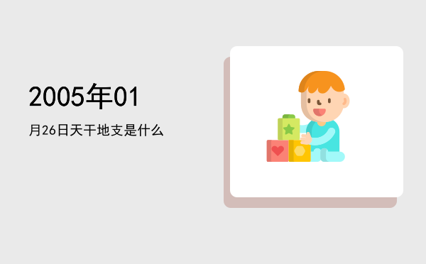 2005年01月26日天干地支是什么