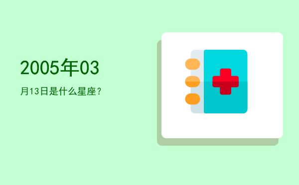 2005年03月13日是什么星座？