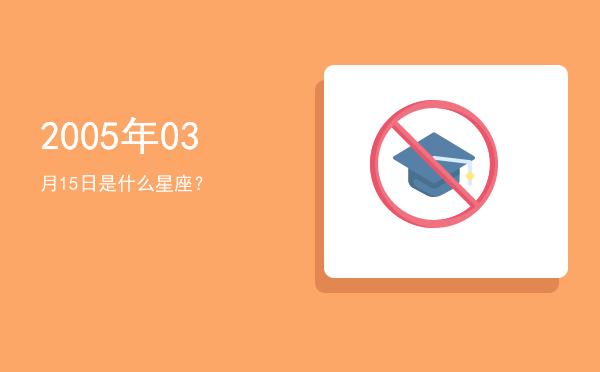 2005年03月15日是什么星座？