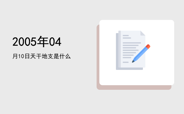 2005年04月10日天干地支是什么