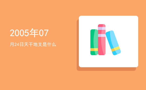2005年07月24日天干地支是什么