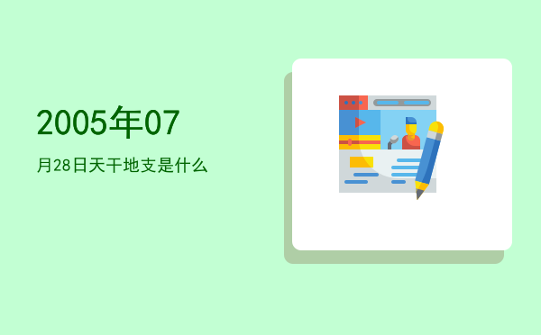 2005年07月28日天干地支是什么