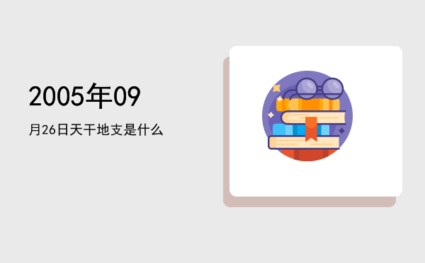 2005年09月26日天干地支是什么