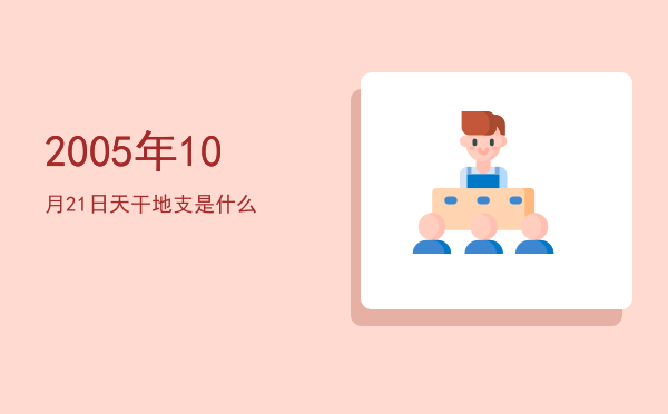 2005年10月21日天干地支是什么