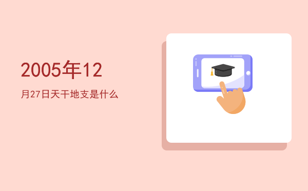 2005年12月27日天干地支是什么