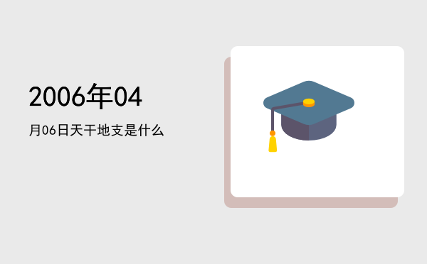 2006年04月06日天干地支是什么