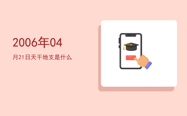 2006年04月21日天干地支是什么