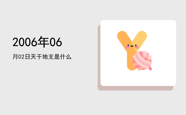 2006年06月02日天干地支是什么