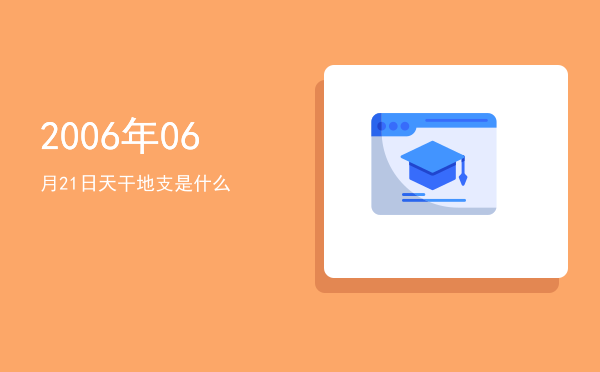 2006年06月21日天干地支是什么