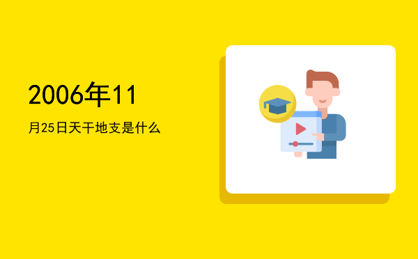2006年11月25日天干地支是什么