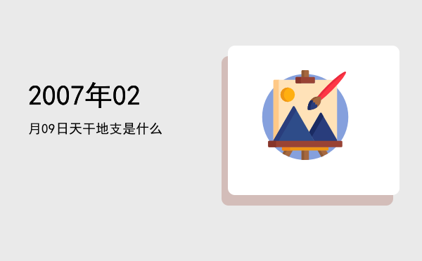 2007年02月09日天干地支是什么