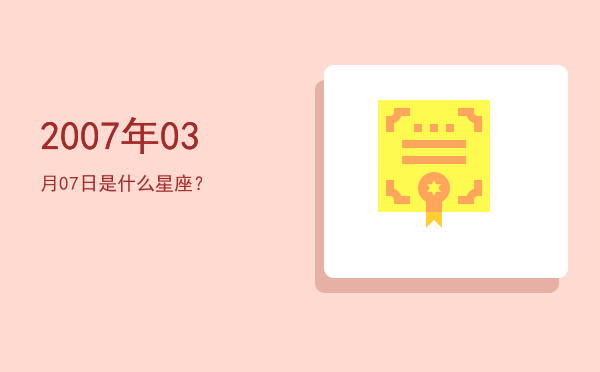 2007年03月07日是什么星座？