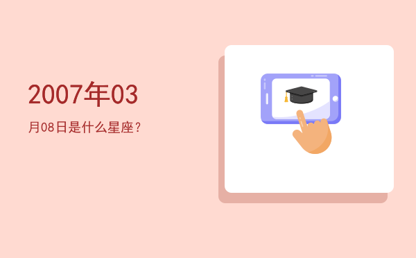 2007年03月08日是什么星座？