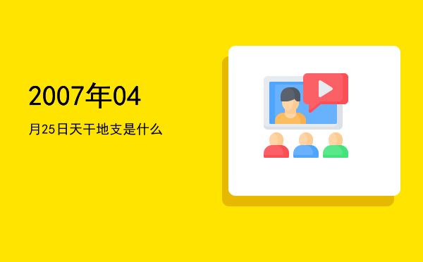 2007年04月25日天干地支是什么
