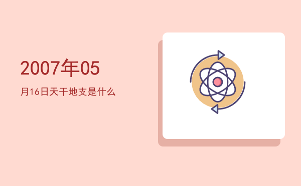 2007年05月16日天干地支是什么