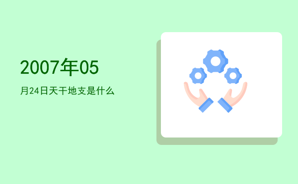 2007年05月24日天干地支是什么