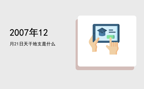 2007年12月21日天干地支是什么