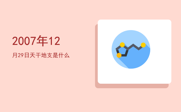 2007年12月29日天干地支是什么