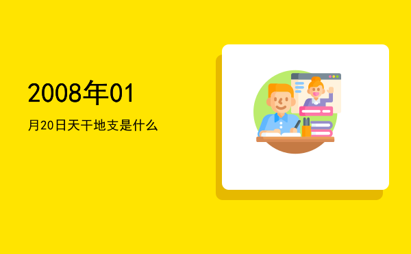 2008年01月20日天干地支是什么