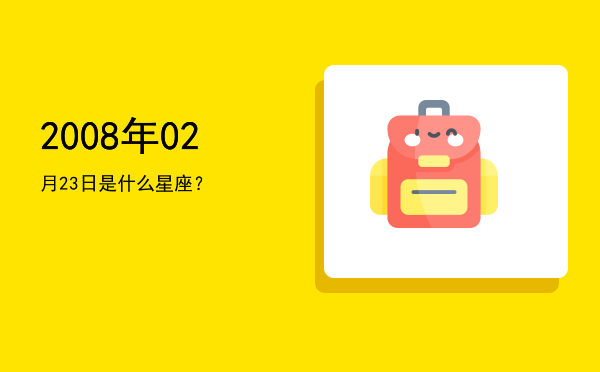 2008年02月23日是什么星座？