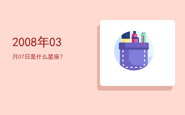 2008年03月07日是什么星座？