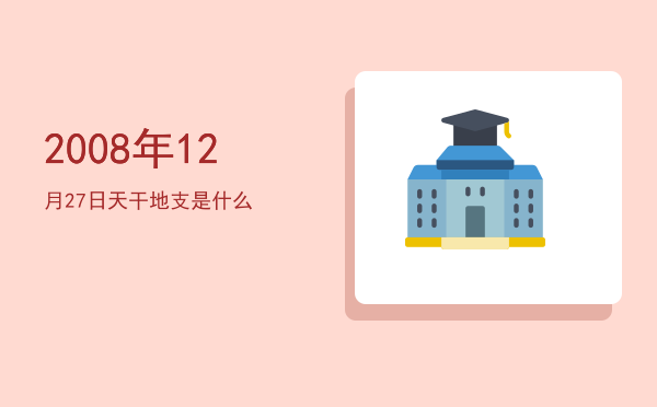 2008年12月27日天干地支是什么
